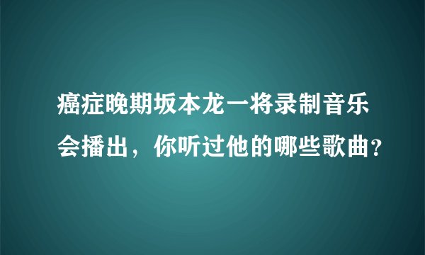 癌症晚期坂本龙一将录制音乐会播出，你听过他的哪些歌曲？