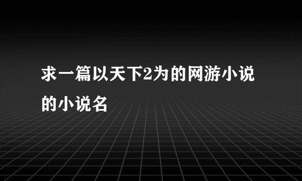 求一篇以天下2为的网游小说的小说名