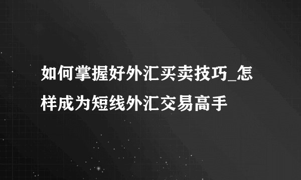 如何掌握好外汇买卖技巧_怎样成为短线外汇交易高手