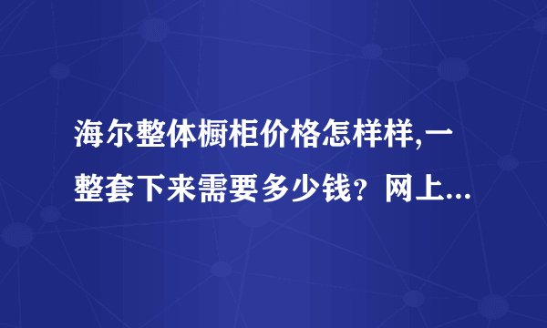 海尔整体橱柜价格怎样样,一整套下来需要多少钱？网上会便宜一点吗？