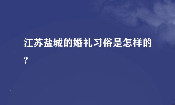 江苏盐城的婚礼习俗是怎样的?