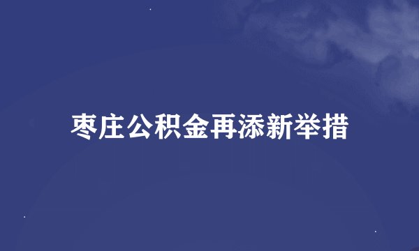 枣庄公积金再添新举措