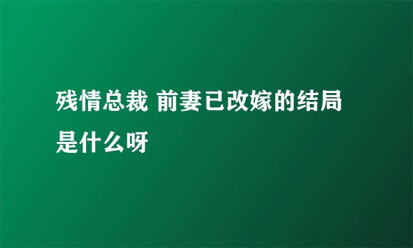 残情总裁 前妻已改嫁的结局是什么呀