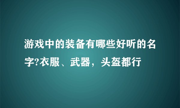 游戏中的装备有哪些好听的名字?衣服、武器，头盔都行