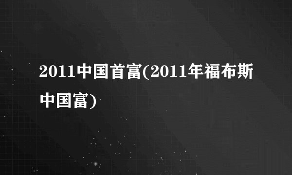 2011中国首富(2011年福布斯中国富)