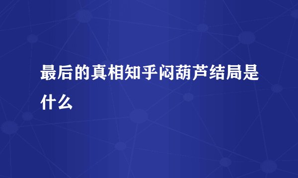 最后的真相知乎闷葫芦结局是什么