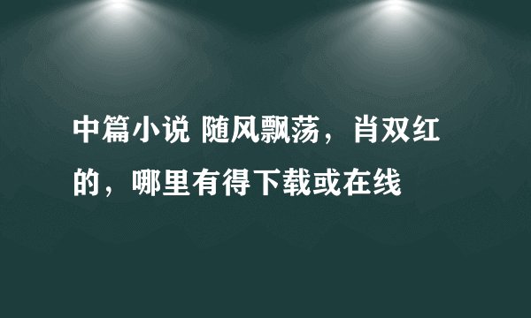 中篇小说 随风飘荡，肖双红的，哪里有得下载或在线