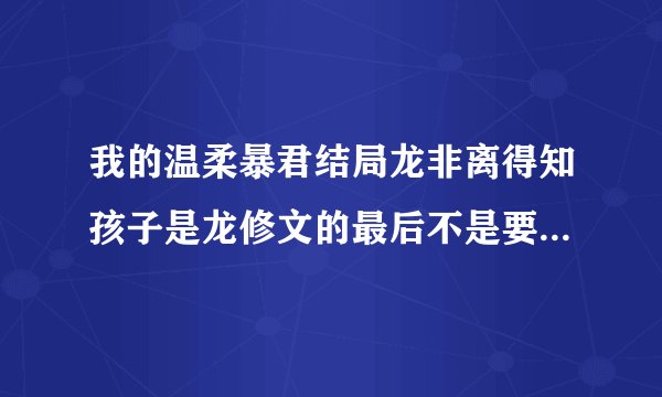 我的温柔暴君结局龙非离得知孩子是龙修文的最后不是要把年璇玑杀了？