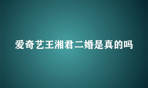 爱奇艺王湘君二婚是真的吗