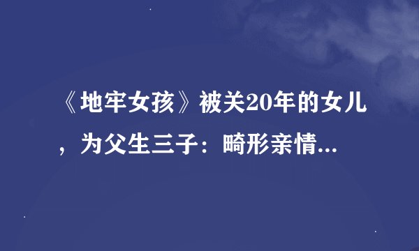《地牢女孩》被关20年的女儿，为父生三子：畸形亲情，扭曲的人性