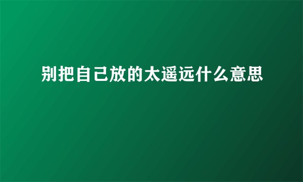 别把自己放的太遥远什么意思