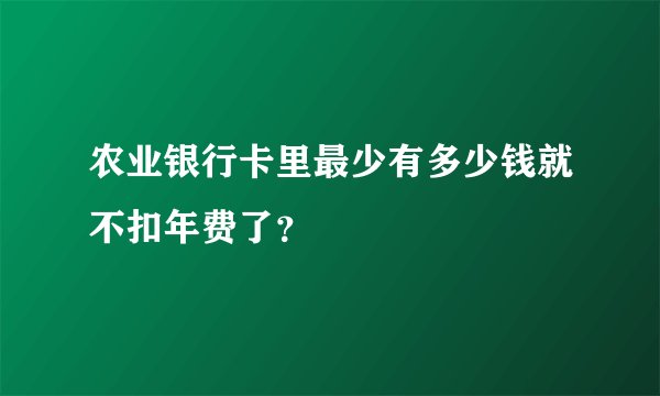 农业银行卡里最少有多少钱就不扣年费了？