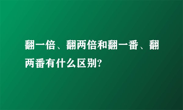 翻一倍、翻两倍和翻一番、翻两番有什么区别?