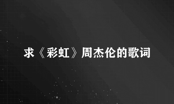 求《彩虹》周杰伦的歌词
