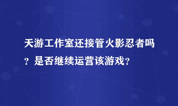 天游工作室还接管火影忍者吗？是否继续运营该游戏？