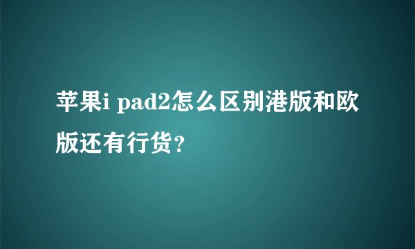 苹果i pad2怎么区别港版和欧版还有行货？