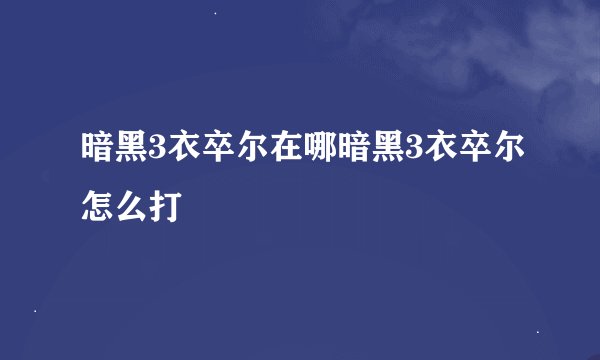 暗黑3衣卒尔在哪暗黑3衣卒尔怎么打