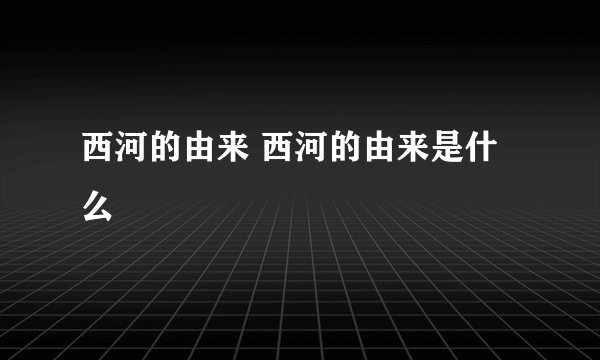西河的由来 西河的由来是什么