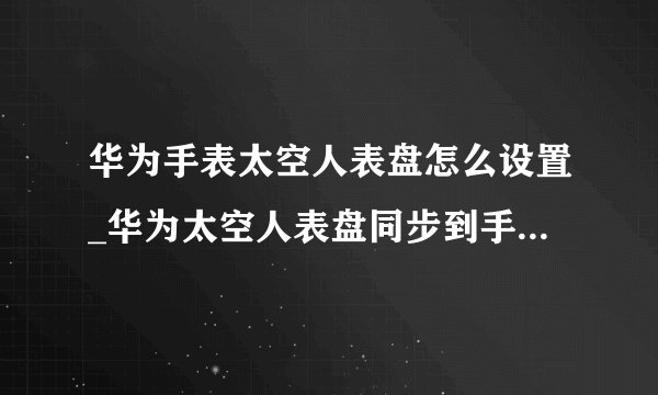 华为手表太空人表盘怎么设置_华为太空人表盘同步到手表设置方法