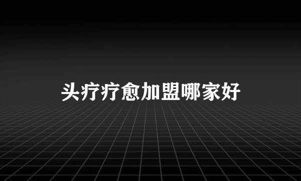 头疗疗愈加盟哪家好