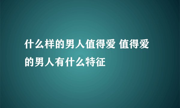 什么样的男人值得爱 值得爱的男人有什么特征