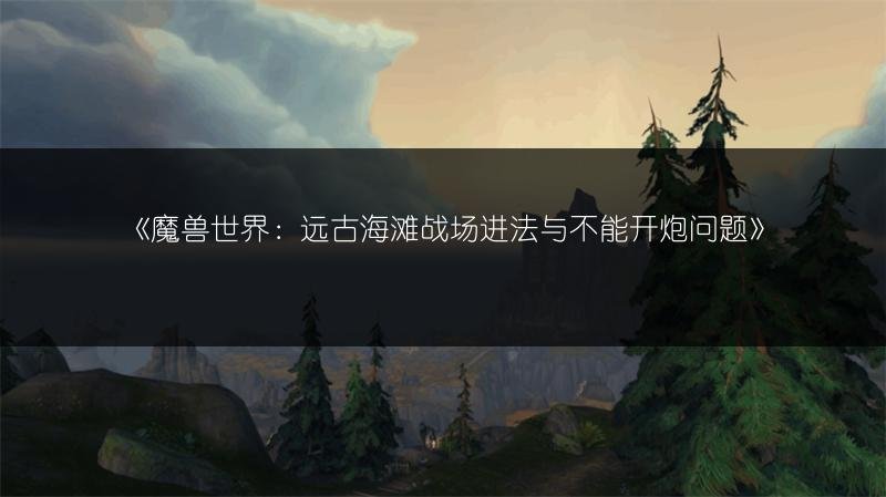 魔兽世界：远古海滩战场进法与不能开炮问题