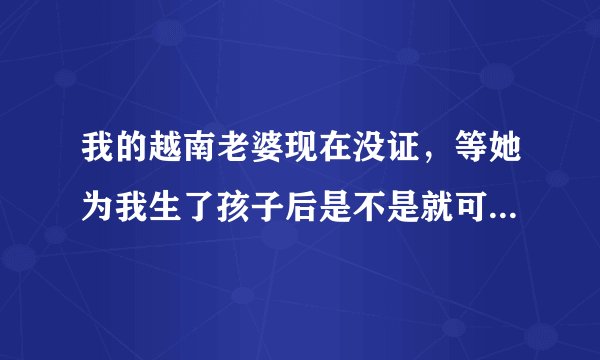 我的越南老婆现在没证,等她为我生了孩子后是不是就可以取得合法的中国身份了!