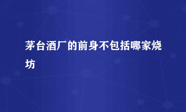 茅台酒厂的前身不包括哪家烧坊