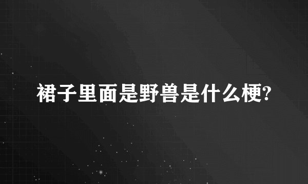 裙子里面是野兽是什么梗?