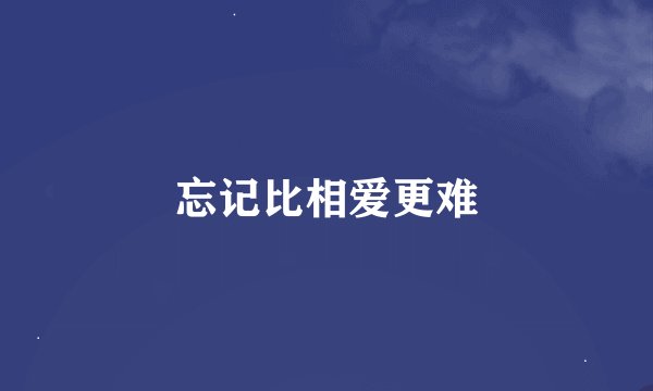 忘记比相爱更难