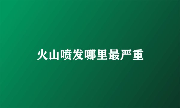 火山喷发哪里最严重
