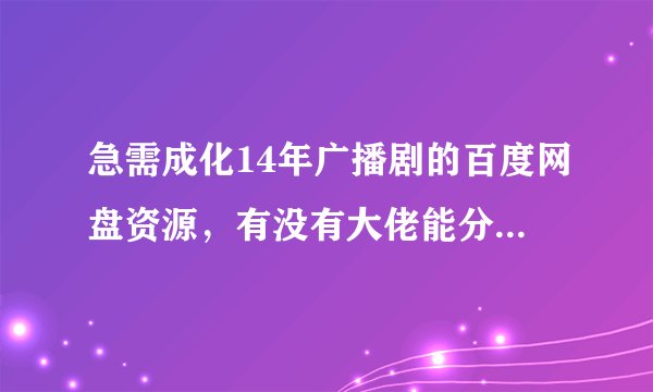 急需成化14年广播剧的百度网盘资源，有没有大佬能分享一份，感激不尽