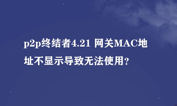 p2p终结者4.21 网关MAC地址不显示导致无法使用？