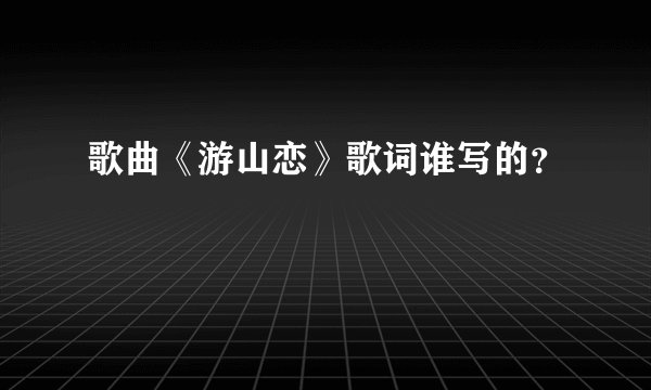 歌曲《游山恋》歌词谁写的？