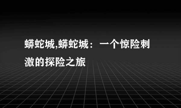 蟒蛇城,蟒蛇城：一个惊险刺激的探险之旅