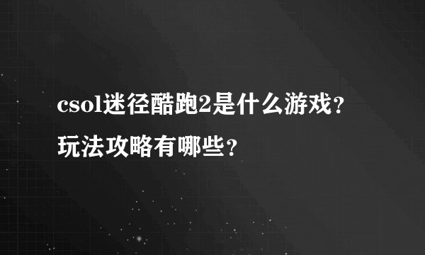 csol迷径酷跑2是什么游戏？玩法攻略有哪些？