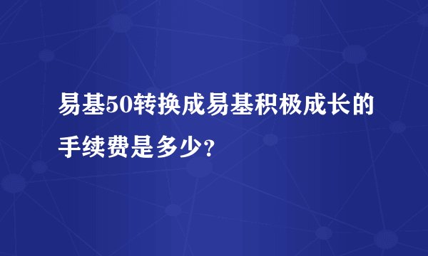 易基50转换成易基积极成长的手续费是多少？