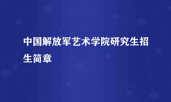 中国解放军艺术学院研究生招生简章