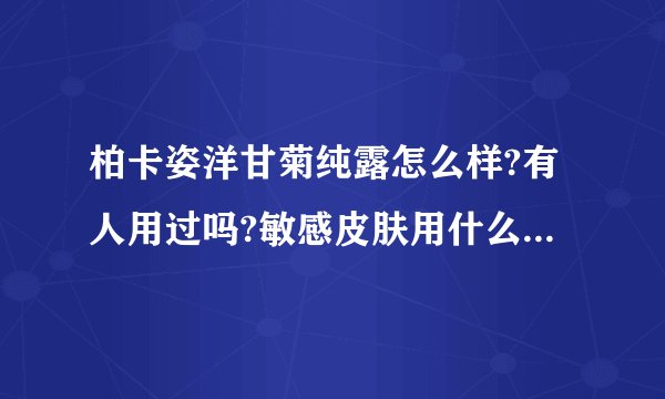 柏卡姿洋甘菊纯露怎么样?有人用过吗?敏感皮肤用什么乳液好呢?