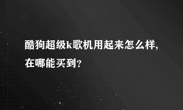 酷狗超级k歌机用起来怎么样,在哪能买到？