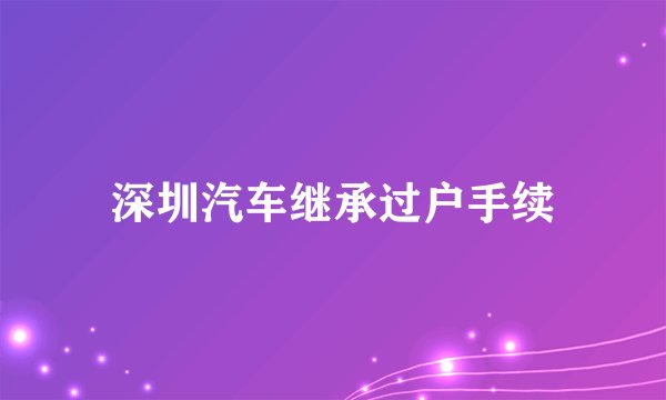 深圳汽车继承过户手续