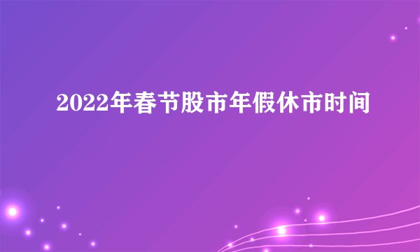 2022年春节股市年假休市时间