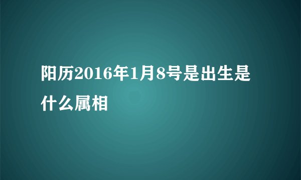 阳历2016年1月8号是出生是什么属相