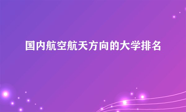 国内航空航天方向的大学排名