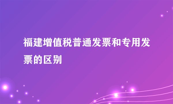 福建增值税普通发票和专用发票的区别