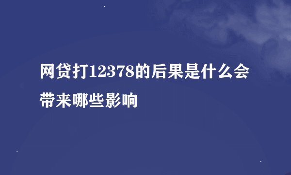 网贷打12378的后果是什么会带来哪些影响