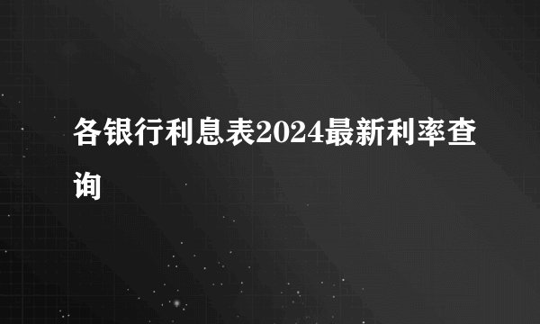各银行利息表2024最新利率查询