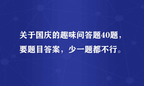 关于国庆的趣味问答题40题，要题目答案，少一题都不行。