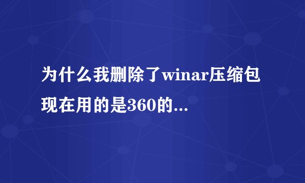 为什么我删除了winar压缩包 现在用的是360的，但是新建压缩文件时右击还有winar的压缩选择？