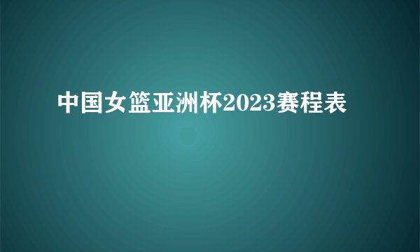 中国女篮亚洲杯2023赛程表